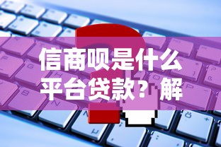 信商呗是什么平台贷款？解析其特点、申请流程及用户评价