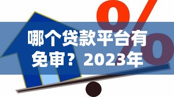 哪个贷款平台有免审？2023年靠谱免审借贷渠道推荐