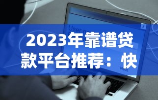 2023年靠谱贷款平台推荐：快速到账、低息安全的周转平台怎么选？