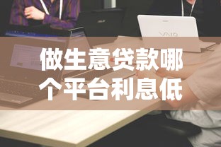 做生意贷款哪个平台利息低？10大正规渠道对比