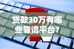 贷款30万有哪些靠谱平台？盘点5种渠道及申请攻略