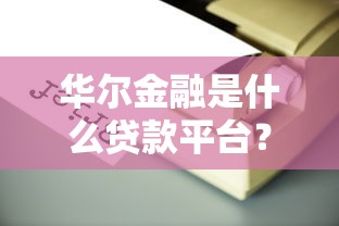 华尔金融是什么贷款平台？靠谱吗？全面解析贷款产品及申请攻略