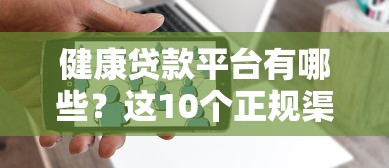 健康贷款平台有哪些？这10个正规渠道快速解决资金需求