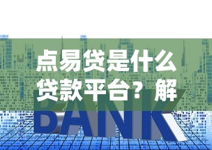 点易贷是什么贷款平台？解析资质、利率与申请全流程