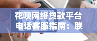 花呗网络贷款平台电话客服指南：联系方式和常见问题解答