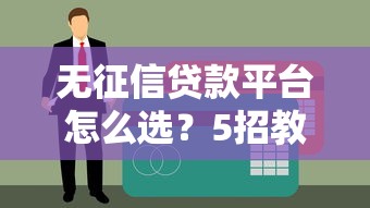 无征信贷款平台怎么选？5招教你避开风险快速下款
