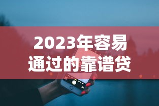 2023年容易通过的靠谱贷款APP推荐：10大平台真实解析