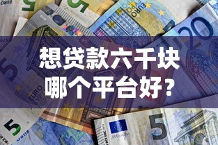 想贷款六千块哪个平台好？2023正规低息渠道推荐