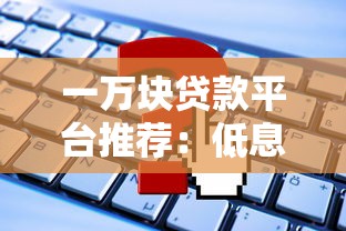 一万块贷款平台推荐：低息快速放款，这些平台靠谱又省心！