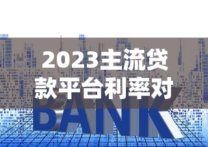 2023主流贷款平台利率对比：低息贷款哪里找？