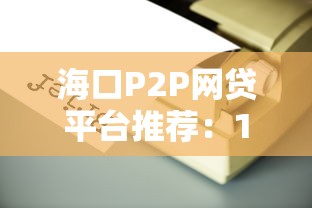 海口P2P网贷平台推荐：10家靠谱机构快速放款攻略