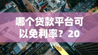 哪个贷款平台可以免利率？2023年免息贷款攻略解析