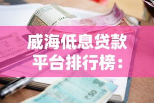 威海低息贷款平台排行榜：低利率正规机构推荐