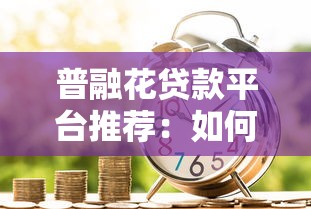 普融花贷款平台推荐：如何选择安全靠谱的借款渠道？
