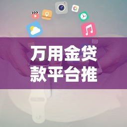 万用金贷款平台推荐及申请全攻略