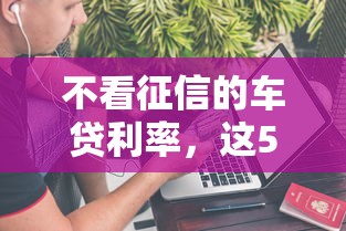 不看征信的车贷利率，这5个渠道竟然能省上万元
