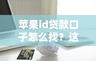 苹果id贷款口子怎么找？这几个靠谱渠道值得试试