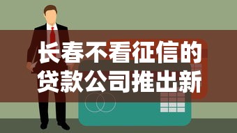 长春不看征信的贷款公司推出新型信贷服务靠谱吗？实测发现这几个细节