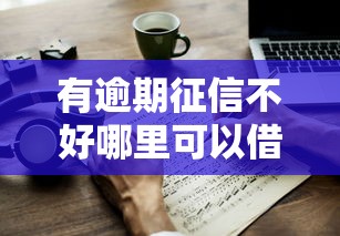 有逾期征信不好哪里可以借到钱吗？试试这几个办法！