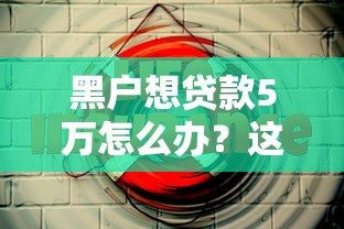 黑户想贷款5万怎么办？这5个方法或许能帮你解决难题