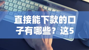 直接能下款的口子有哪些？这5种渠道真实靠谱