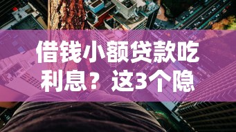 借钱小额贷款吃利息？这3个隐藏风险必须提前看懂！