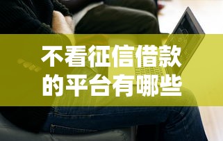 不看征信借款的平台有哪些？这几个渠道或许能解决难题