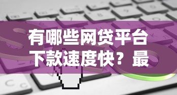 有哪些网贷平台下款速度快？最快当天到账？