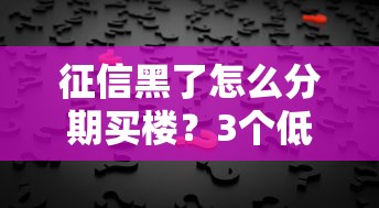 征信黑了怎么分期买楼？3个低门槛方案+真实案例解析