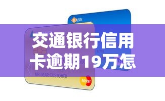 交通银行信用卡逾期19万怎么办？别慌！教你三步协商解决