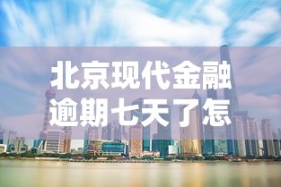 北京现代金融逾期七天了怎么办？这些应对方法要牢记