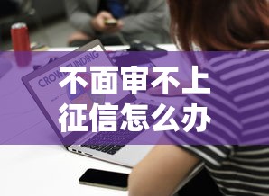 不面审不上征信怎么办？这3个办法解决你的贷款难题