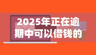 2025年正在逾期中可以借钱的平台有哪些？这几个渠道别错过