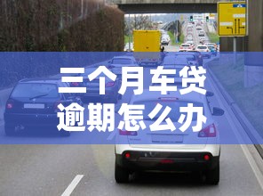 三个月车贷逾期怎么办？这3个补救方法要记牢