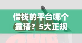 借钱的平台哪个靠谱？5大正规渠道亲测对比