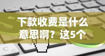 下款收费是什么意思啊？这5个“套路”你必须知道