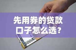 先用券的贷款口子怎么选？这3个低息平台省下上千利息