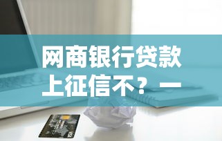 网商银行贷款上征信不？一文说清借款记录影响