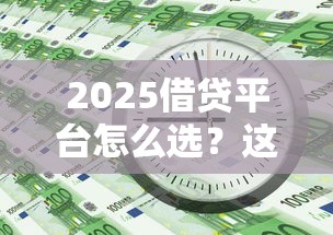 2025借贷平台怎么选？这几个细节帮你避开“坑”