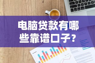 电脑贷款有哪些靠谱口子？这几种渠道申请快、额度高