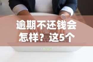 逾期不还钱会怎样？这5个影响和应对方法要记牢！
