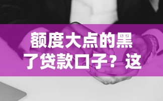额度大点的黑了贷款口子？这些平台或许能解决难题