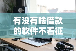 有没有啥借款的软件不看征信？实测5个靠谱渠道分享
