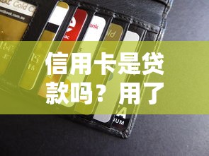 信用卡是贷款吗？用了10年才明白这3个核心区别