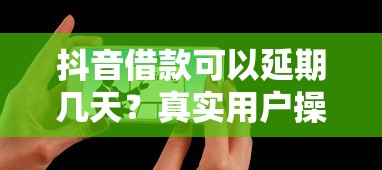 抖音借款可以延期几天？真实用户操作经验分享