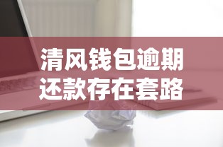 清风钱包逾期还款存在套路吗？3个关键点必须警惕