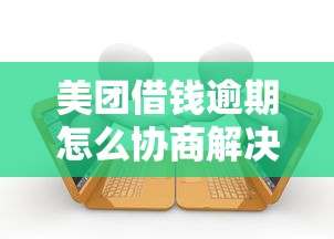 美团借钱逾期怎么协商解决问题？3步沟通技巧分享
