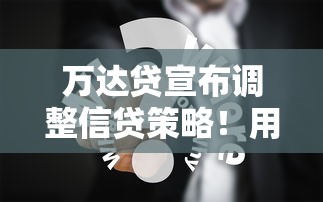 万达贷宣布调整信贷策略！用户这下有福了