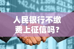 人民银行不缴费上征信吗？真实情况一文说清，这些细节要注意！