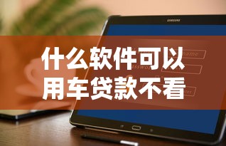 什么软件可以用车贷款不看征信？实测3个靠谱平台推荐